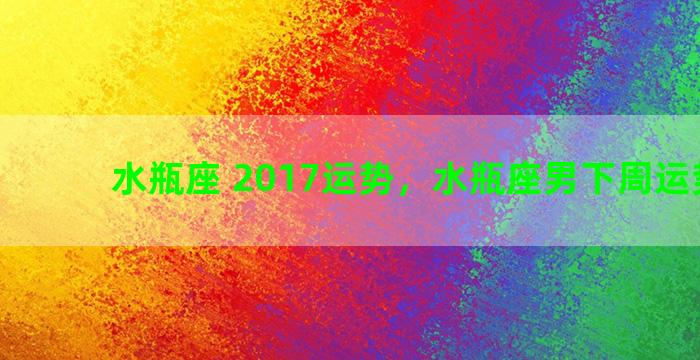 水瓶座 2017运势，水瓶座男下周运势如何